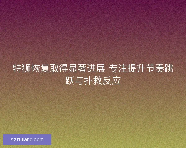 特狮恢复取得显著进展 专注提升节奏跳跃与扑救反应