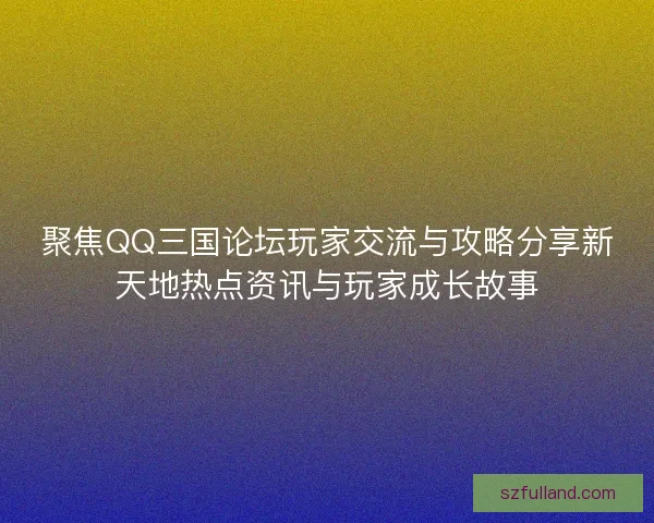 聚焦QQ三国论坛玩家交流与攻略分享新天地热点资讯与玩家成长故事 聚焦QQ三国论坛玩家交流与攻略分享新天地热点资讯与玩家成长故事