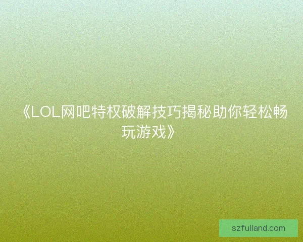 《LOL网吧特权破解技巧揭秘助你轻松畅玩游戏》