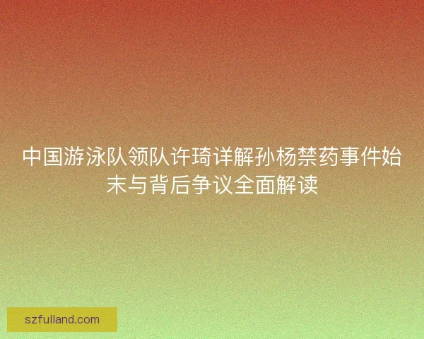 中国游泳队领队许琦详解孙杨禁药事件始末与背后争议全面解读