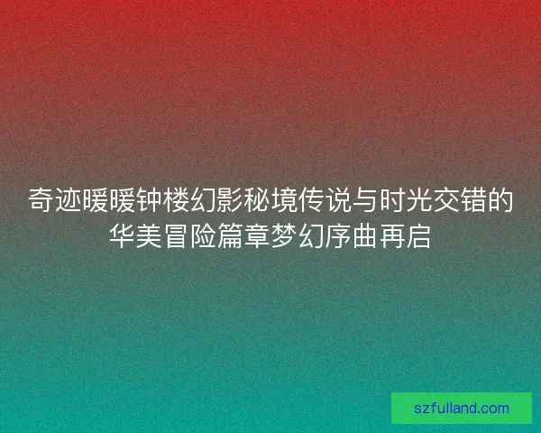 奇迹暖暖钟楼幻影秘境传说与时光交错的华美冒险篇章梦幻序曲再启 奇迹暖暖钟楼幻影秘境传说与时光交错的华美冒险篇章梦幻序曲再启