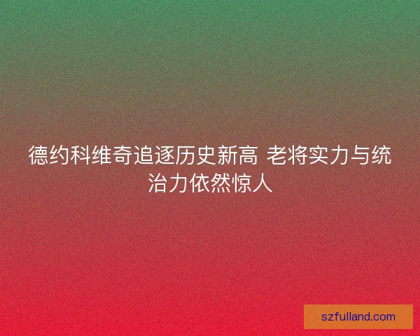 德约科维奇追逐历史新高 老将实力与统治力依然惊人 德约科维奇追逐历史新高 老将实力与统治力依然惊人