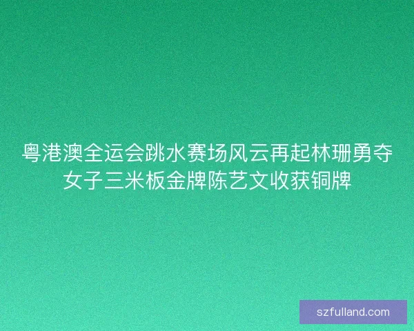 粤港澳全运会跳水赛场风云再起林珊勇夺女子三米板金牌陈艺文收获铜牌