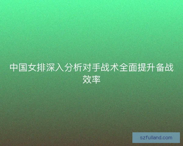 中国女排深入分析对手战术全面提升备战效率