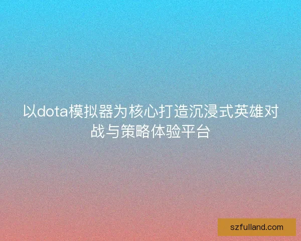 以dota模拟器为核心打造沉浸式英雄对战与策略体验平台
