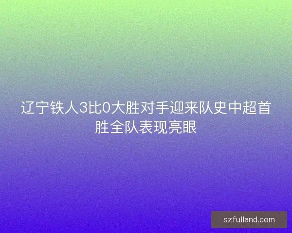 辽宁铁人3比0大胜对手迎来队史中超首胜全队表现亮眼