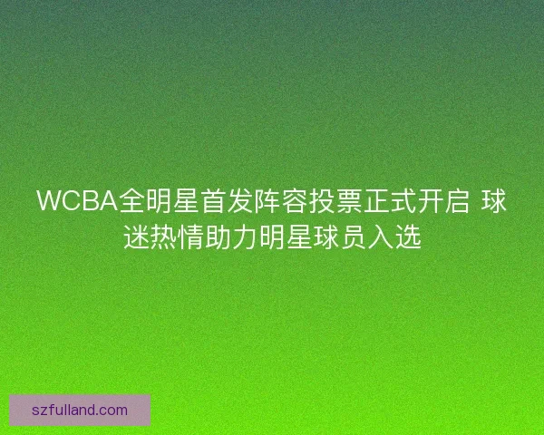 WCBA全明星首发阵容投票正式开启 球迷热情助力明星球员入选