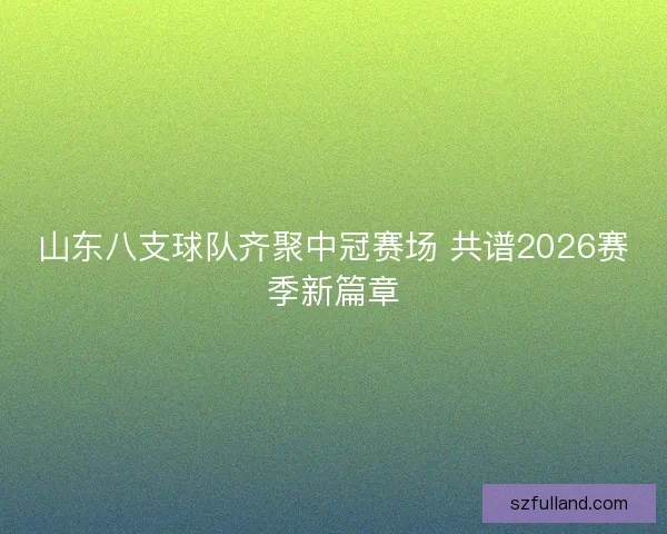 山东八支球队齐聚中冠赛场 共谱2026赛季新篇章