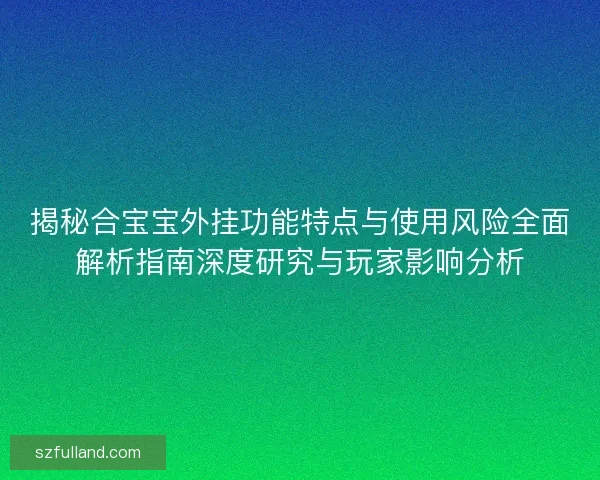 揭秘合宝宝外挂功能特点与使用风险全面解析指南深度研究与玩家影响分析