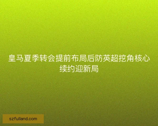 皇马夏季转会提前布局后防英超挖角核心续约迎新局