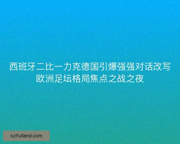 西班牙二比一力克德国引爆强强对话改写欧洲足坛格局焦点之战之夜