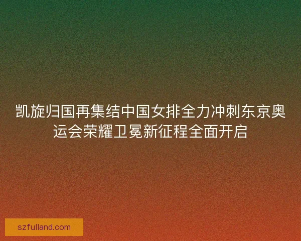 凯旋归国再集结中国女排全力冲刺东京奥运会荣耀卫冕新征程全面开启 凯旋归国再集结中国女排全力冲刺东京奥运会荣耀卫冕新征程全面开启