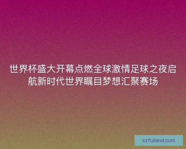 世界杯盛大开幕点燃全球激情足球之夜启航新时代世界瞩目梦想汇聚赛场
