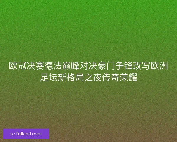 欧冠决赛德法巅峰对决豪门争锋改写欧洲足坛新格局之夜传奇荣耀