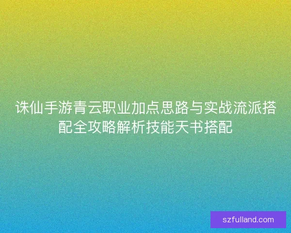 诛仙手游青云职业加点思路与实战流派搭配全攻略解析技能天书搭配