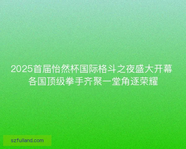 2025首届怡然杯国际格斗之夜盛大开幕 各国顶级拳手齐聚一堂角逐荣耀