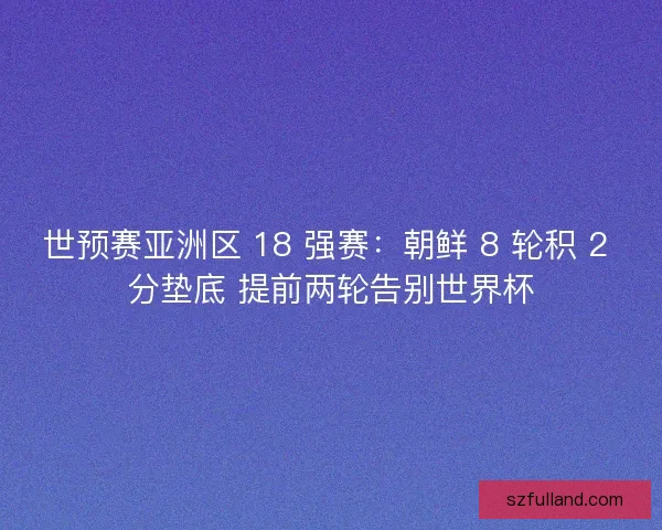 世预赛亚洲区 18 强赛：朝鲜 8 轮积 2 分垫底 提前两轮告别世界杯