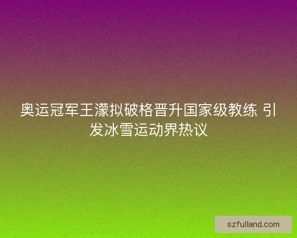 奥运冠军王濛拟破格晋升国家级教练 引发冰雪运动界热议