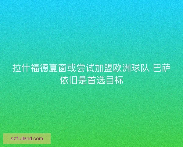 拉什福德夏窗或尝试加盟欧洲球队 巴萨依旧是首选目标