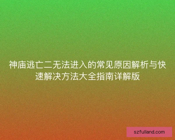 神庙逃亡二无法进入的常见原因解析与快速解决方法大全指南详解版