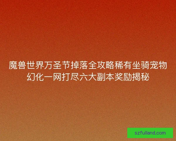 魔兽世界万圣节掉落全攻略稀有坐骑宠物幻化一网打尽六大副本奖励揭秘