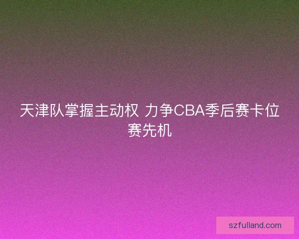 天津队掌握主动权 力争CBA季后赛卡位赛先机