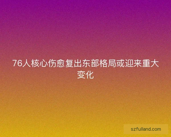 76人核心伤愈复出东部格局或迎来重大变化