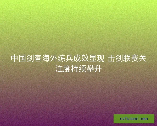 中国剑客海外练兵成效显现 击剑联赛关注度持续攀升