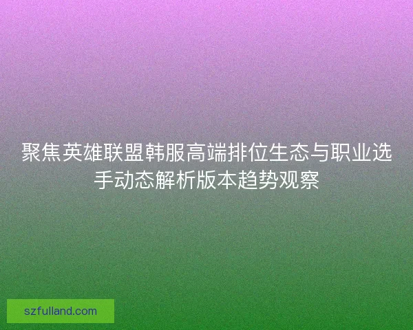 聚焦英雄联盟韩服高端排位生态与职业选手动态解析版本趋势观察 聚焦英雄联盟韩服高端排位生态与职业选手动态解析版本趋势观察