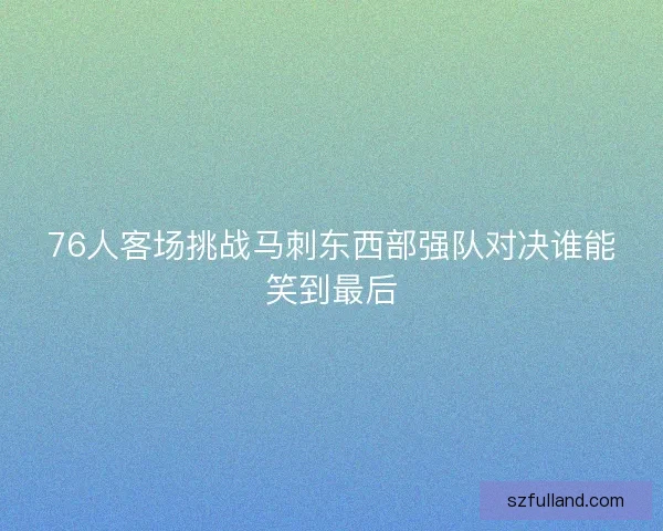 76人客场挑战马刺东西部强队对决谁能笑到最后 76人客场挑战马刺东西部强队对决谁能笑到最后